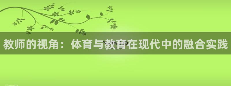  JJB竞技宝是正规平台吗：教师的视角：体育与教育在现代中的融